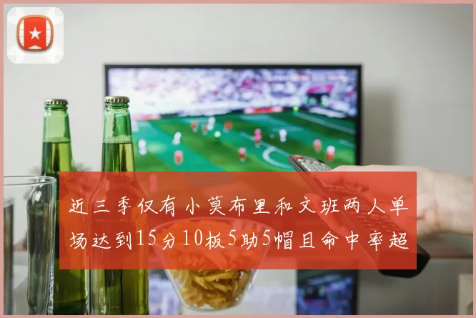 近三季仅有小莫布里和文班两人单场达到15分10板5助5帽且命中率超过70