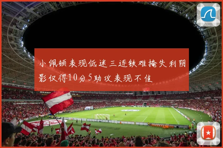 小佩顿表现低迷三连铁难掩失利阴影仅得10分5助攻表现不佳