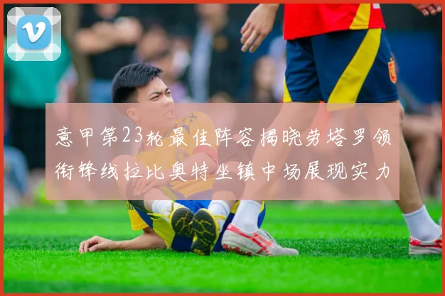 意甲第23轮最佳阵容揭晓劳塔罗领衔锋线拉比奥特坐镇中场展现实力