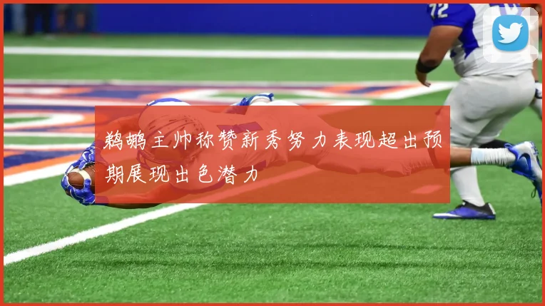 鹈鹕主帅称赞新秀努力表现超出预期展现出色潜力